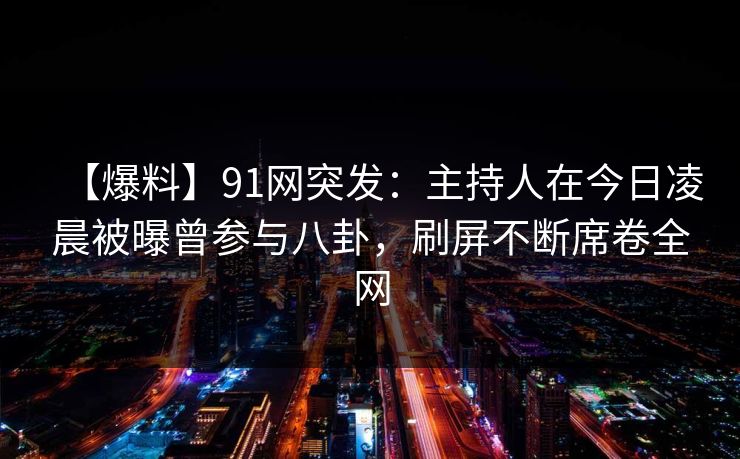 【爆料】91网突发:主持人在今日凌晨被曝曾参与八卦,刷屏不断席卷全网 【爆料】91网突发:主持人在今日凌晨被曝曾参与八卦,刷屏不断席卷全网