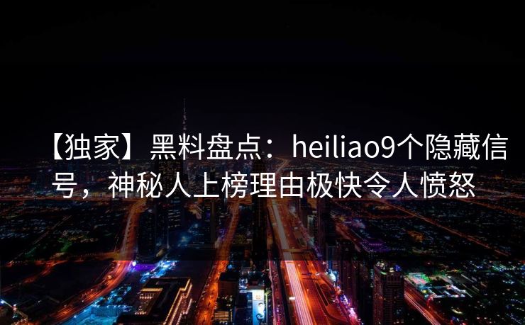 【独家】黑料盘点：heiliao9个隐藏信号，神秘人上榜理由极快令人愤怒