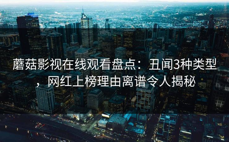 蘑菇影视在线观看盘点：丑闻3种类型，网红上榜理由离谱令人揭秘