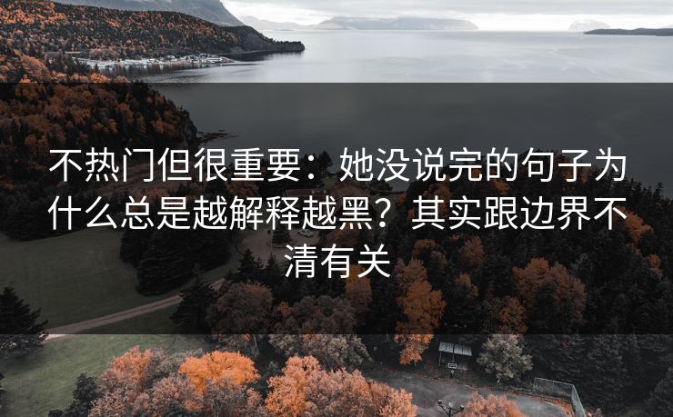 不热门但很重要：她没说完的句子为什么总是越解释越黑？其实跟边界不清有关