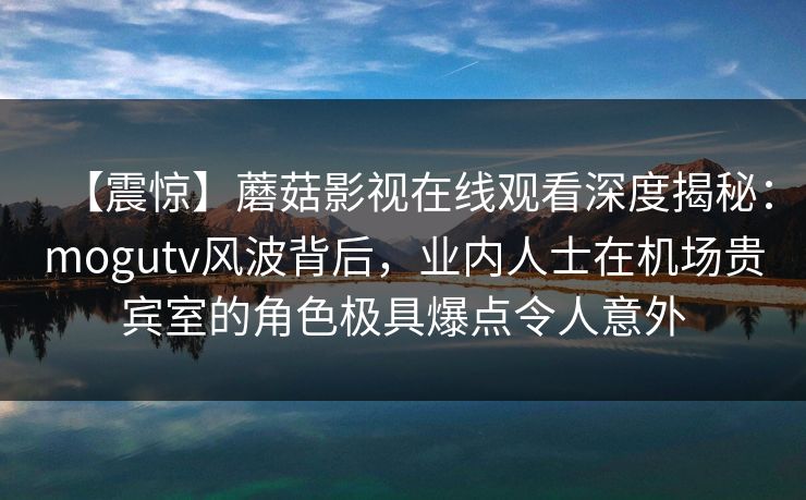 【震惊】蘑菇影视在线观看深度揭秘：mogutv风波背后，业内人士在机场贵宾室的角色极具爆点令人意外