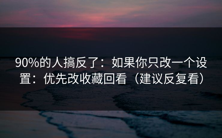 90%的人搞反了：如果你只改一个设置：优先改收藏回看（建议反复看）