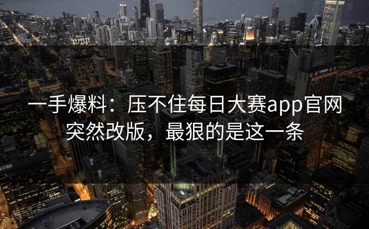 一手爆料：压不住每日大赛app官网突然改版，最狠的是这一条