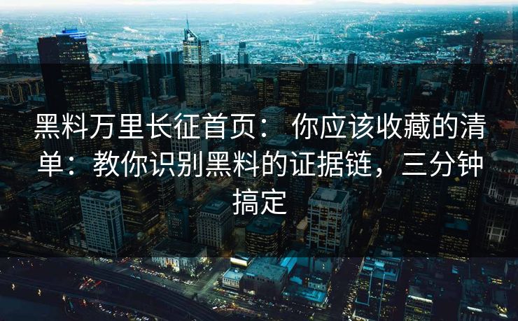 黑料万里长征首页： 你应该收藏的清单：教你识别黑料的证据链，三分钟搞定