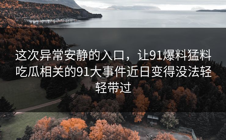 这次异常安静的入口，让91爆料猛料吃瓜相关的91大事件近日变得没法轻轻带过