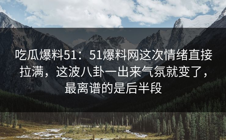 吃瓜爆料51：51爆料网这次情绪直接拉满，这波八卦一出来气氛就变了，最离谱的是后半段