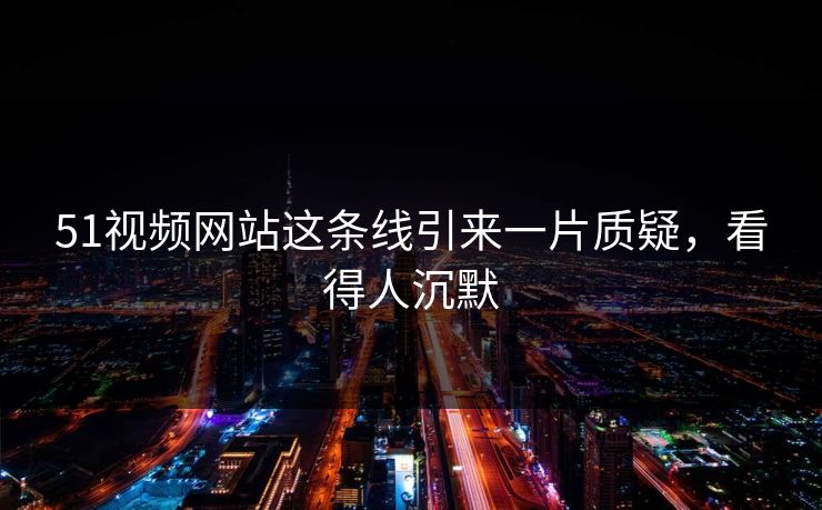 51视频网站这条线引来一片质疑，看得人沉默